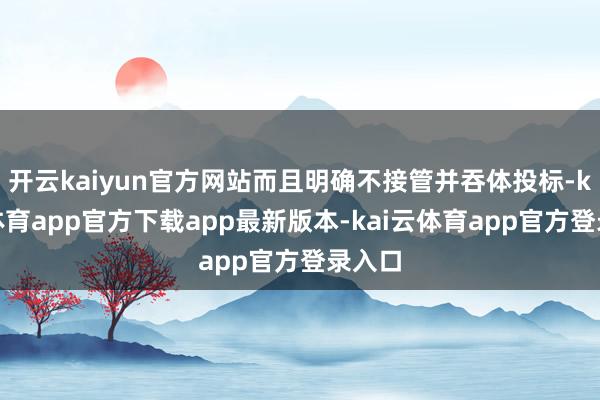 开云kaiyun官方网站而且明确不接管并吞体投标-kai云体育app官方下载app最新版本-kai云体育app官方登录入口