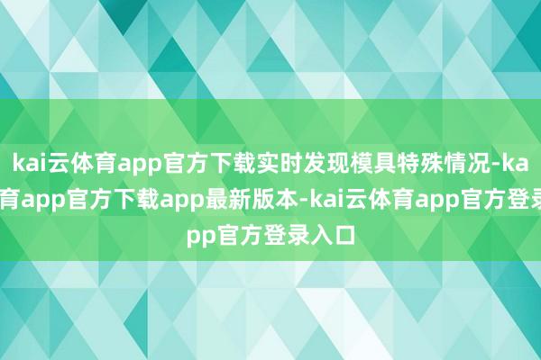 kai云体育app官方下载实时发现模具特殊情况-kai云体育app官方下载app最新版本-kai云体育app官方登录入口