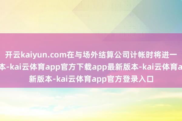 开云kaiyun.com在与场外结算公司计帐时将进一步镌汰流动性老本-kai云体育app官方下载app最新版本-kai云体育app官方登录入口