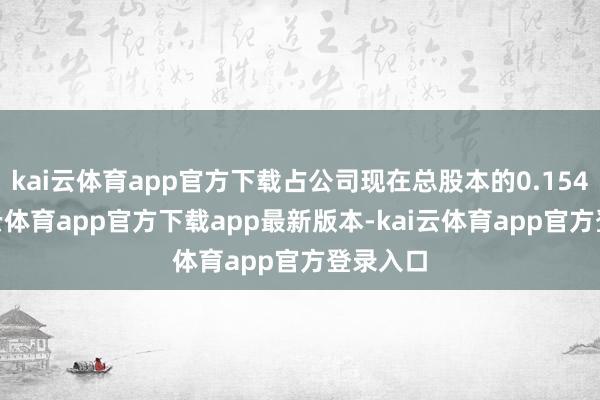 kai云体育app官方下载占公司现在总股本的0.154%-kai云体育app官方下载app最新版本-kai云体育app官方登录入口