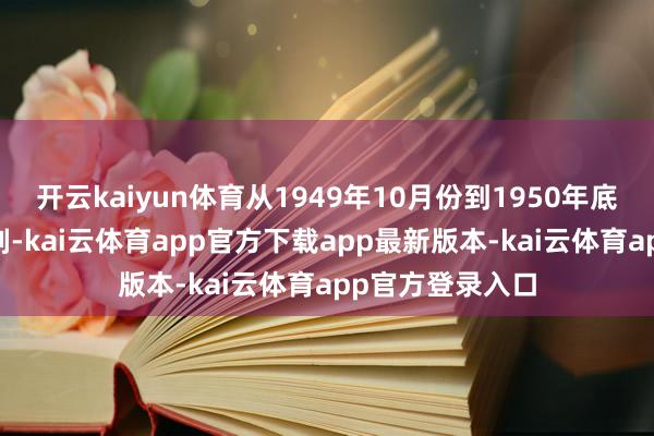 开云kaiyun体育从1949年10月份到1950年底这14个月的时刻-kai云体育app官方下载app最新版本-kai云体育app官方登录入口
