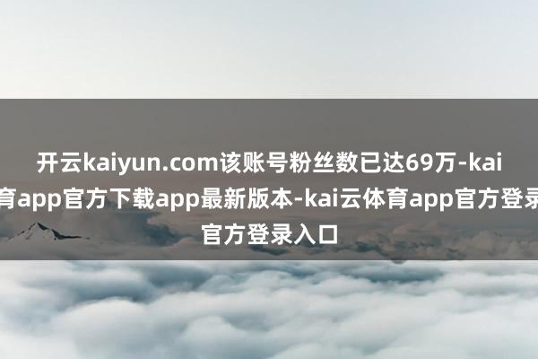 开云kaiyun.com该账号粉丝数已达69万-kai云体育app官方下载app最新版本-kai云体育app官方登录入口