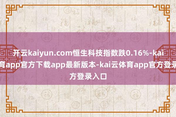 开云kaiyun.com恒生科技指数跌0.16%-kai云体育app官方下载app最新版本-kai云体育app官方登录入口