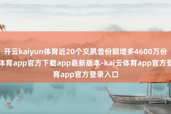 开云kaiyun体育近20个交夙昔份额增多4600万份-kai云体育app官方下载app最新版本-kai云体育app官方登录入口