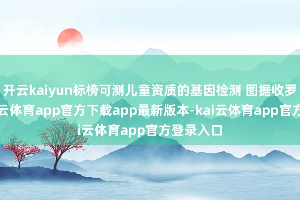 开云kaiyun标榜可测儿童资质的基因检测 图据收罗然则-kai云体育app官方下载app最新版本-kai云体育app官方登录入口