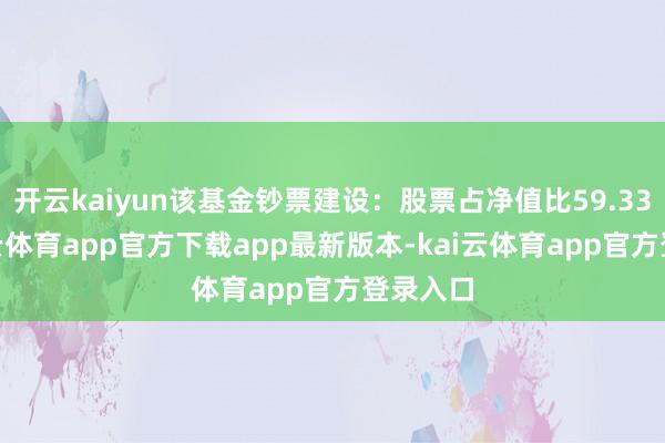 开云kaiyun该基金钞票建设:股票占净值比59.33%-kai云体育app官方下载app最新版本-kai云体育app官方登录入口