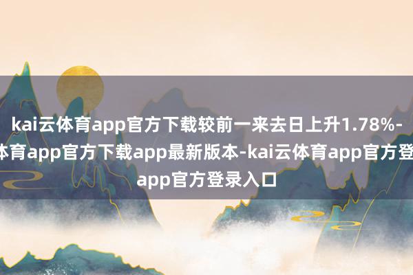 kai云体育app官方下载较前一来去日上升1.78%-kai云体育app官方下载app最新版本-kai云体育app官方登录入口