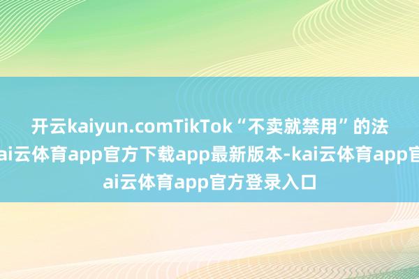 开云kaiyun.comTikTok“不卖就禁用”的法律不违宪-kai云体育app官方下载app最新版本-kai云体育app官方登录入口