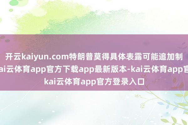 开云kaiyun.com特朗普莫得具体表露可能追加制裁的细节-kai云体育app官方下载app最新版本-kai云体育app官方登录入口