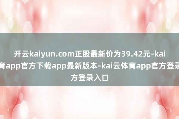开云kaiyun.com正股最新价为39.42元-kai云体育app官方下载app最新版本-kai云体育app官方登录入口