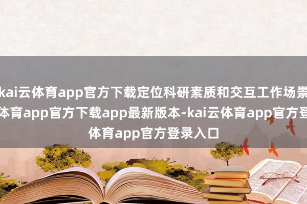 kai云体育app官方下载定位科研素质和交互工作场景-kai云体育app官方下载app最新版本-kai云体育app官方登录入口
