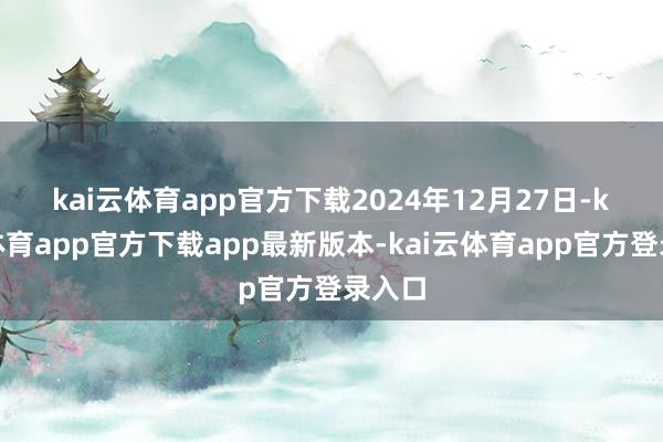 kai云体育app官方下载 2024年12月27日-kai云体育app官方下载app最新版本-kai云体育app官方登录入口