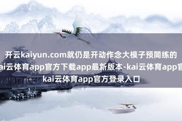 开云kaiyun.com就仍是开动作念大模子预闇练的公司之一-kai云体育app官方下载app最新版本-kai云体育app官方登录入口