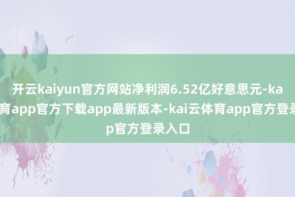 开云kaiyun官方网站净利润6.52亿好意思元-kai云体育app官方下载app最新版本-kai云体育app官方登录入口
