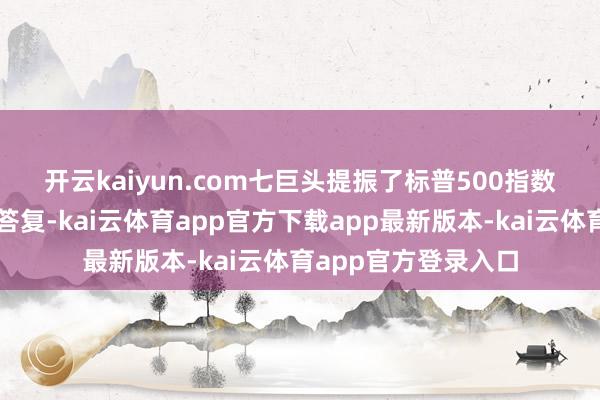 开云kaiyun.com　　七巨头提振了标普500指数的盈利增长和股票答复-kai云体育app官方下载app最新版本-kai云体育app官方登录入口