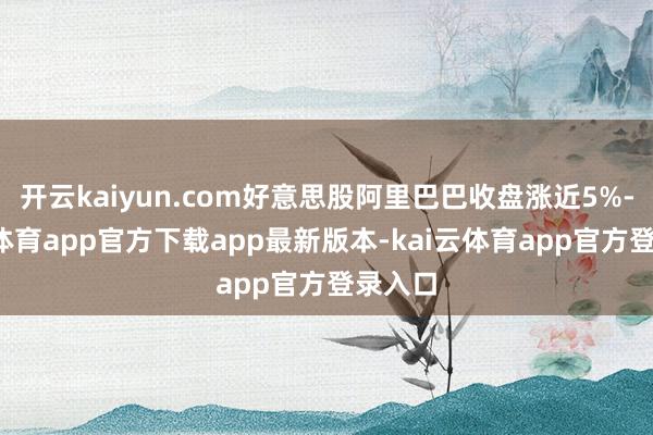 开云kaiyun.com好意思股阿里巴巴收盘涨近5%-kai云体育app官方下载app最新版本-kai云体育app官方登录入口