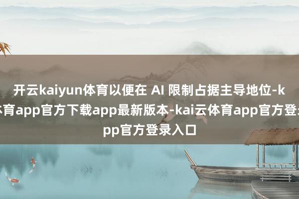 开云kaiyun体育以便在 AI 限制占据主导地位-kai云体育app官方下载app最新版本-kai云体育app官方登录入口