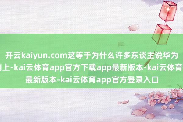 开云kaiyun.com这等于为什么许多东谈主说华为鸿蒙智行是断代向上-kai云体育app官方下载app最新版本-kai云体育app官方登录入口
