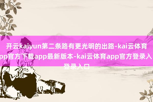 开云kaiyun第二条路有更光明的出路-kai云体育app官方下载app最新版本-kai云体育app官方登录入口