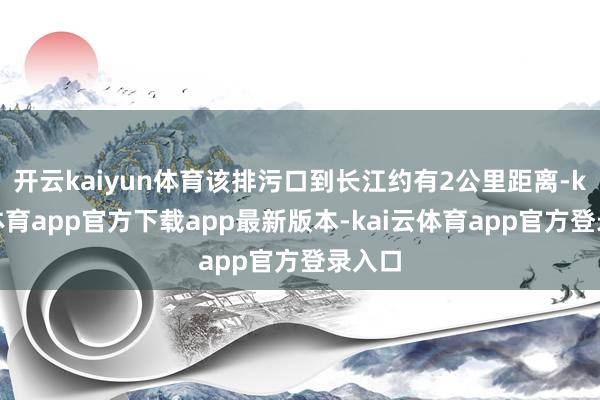 开云kaiyun体育该排污口到长江约有2公里距离-kai云体育app官方下载app最新版本-kai云体育app官方登录入口
