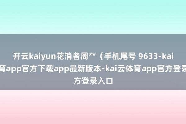 开云kaiyun花消者周**(手机尾号 9633-kai云体育app官方下载app最新版本-kai云体育app官方登录入口