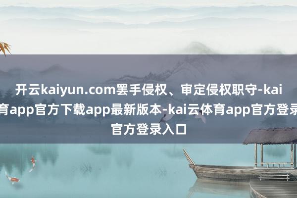 开云kaiyun.com罢手侵权、审定侵权职守-kai云体育app官方下载app最新版本-kai云体育app官方登录入口
