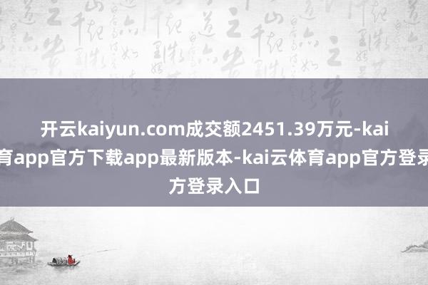 开云kaiyun.com成交额2451.39万元-kai云体育app官方下载app最新版本-kai云体育app官方登录入口
