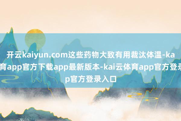 开云kaiyun.com这些药物大致有用裁汰体温-kai云体育app官方下载app最新版本-kai云体育app官方登录入口