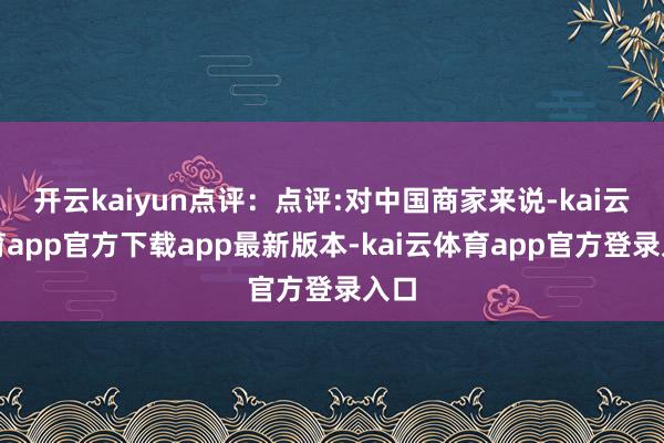 开云kaiyun点评：点评:对中国商家来说-kai云体育app官方下载app最新版本-kai云体育app官方登录入口