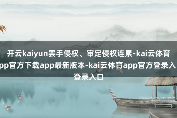 开云kaiyun罢手侵权、审定侵权连累-kai云体育app官方下载app最新版本-kai云体育app官方登录入口