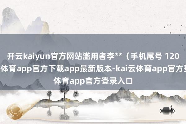 开云kaiyun官方网站滥用者李**（手机尾号 1200-kai云体育app官方下载app最新版本-kai云体育app官方登录入口