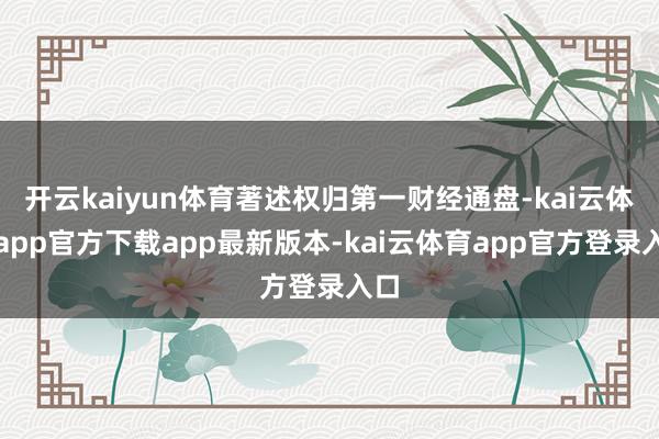 开云kaiyun体育著述权归第一财经通盘-kai云体育app官方下载app最新版本-kai云体育app官方登录入口