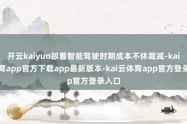 开云kaiyun跟着智能驾驶时期成本不休裁减-kai云体育app官方下载app最新版本-kai云体育app官方登录入口