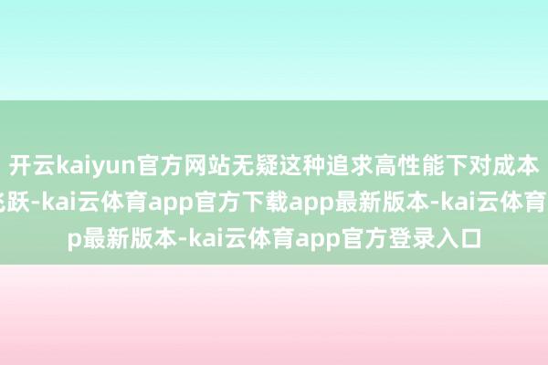 开云kaiyun官方网站无疑这种追求高性能下对成本极致适度的科技飞跃-kai云体育app官方下载app最新版本-kai云体育app官方登录入口