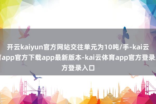 开云kaiyun官方网站交往单元为10吨/手-kai云体育app官方下载app最新版本-kai云体育app官方登录入口