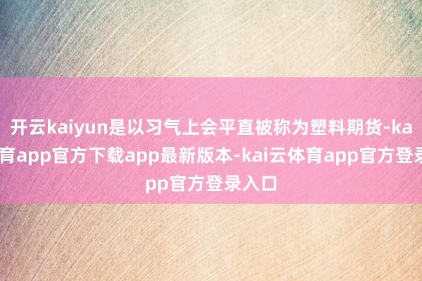 开云kaiyun是以习气上会平直被称为塑料期货-kai云体育app官方下载app最新版本-kai云体育app官方登录入口