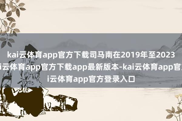 kai云体育app官方下载司马南在2019年至2023年时候-kai云体育app官方下载app最新版本-kai云体育app官方登录入口