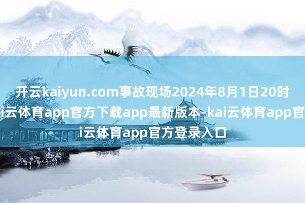 开云kaiyun.com事故现场2024年8月1日20时40分许-kai云体育app官方下载app最新版本-kai云体育app官方登录入口