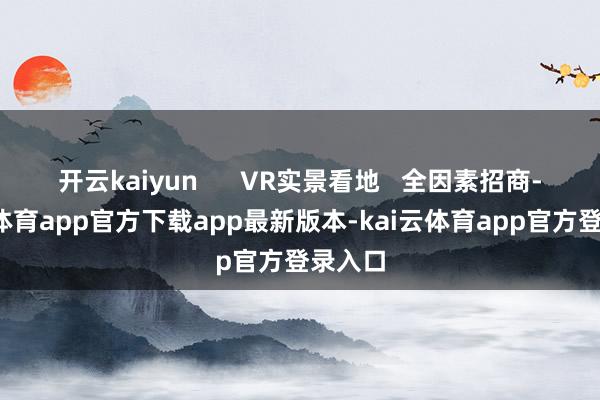 开云kaiyun      VR实景看地   全因素招商-kai云体育app官方下载app最新版本-kai云体育app官方登录入口