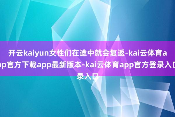 开云kaiyun女性们在途中就会复返-kai云体育app官方下载app最新版本-kai云体育app官方登录入口