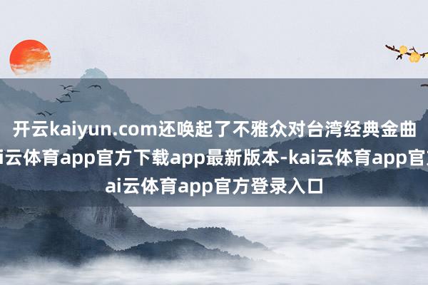 开云kaiyun.com还唤起了不雅众对台湾经典金曲的顾忌-kai云体育app官方下载app最新版本-kai云体育app官方登录入口
