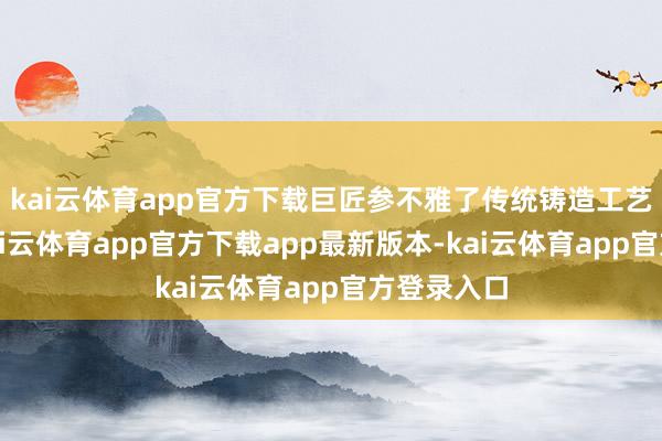 kai云体育app官方下载巨匠参不雅了传统铸造工艺展示区-kai云体育app官方下载app最新版本-kai云体育app官方登录入口
