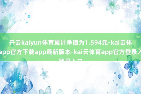 开云kaiyun体育累计净值为1.594元-kai云体育app官方下载app最新版本-kai云体育app官方登录入口