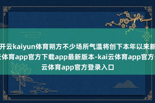 开云kaiyun体育朔方不少场所气温将创下本年以来新高-kai云体育app官方下载app最新版本-kai云体育app官方登录入口