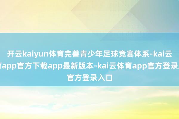 开云kaiyun体育完善青少年足球竞赛体系-kai云体育app官方下载app最新版本-kai云体育app官方登录入口