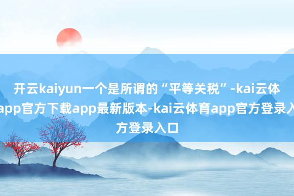 开云kaiyun一个是所谓的“平等关税”-kai云体育app官方下载app最新版本-kai云体育app官方登录入口