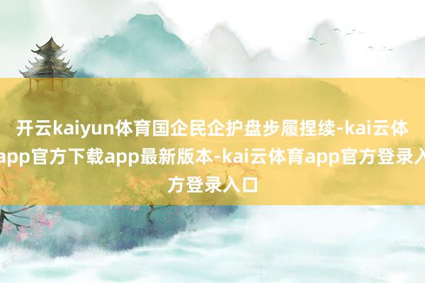 开云kaiyun体育国企民企护盘步履捏续-kai云体育app官方下载app最新版本-kai云体育app官方登录入口