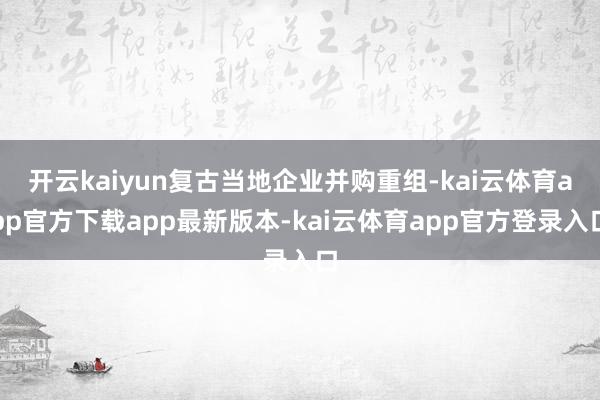 开云kaiyun复古当地企业并购重组-kai云体育app官方下载app最新版本-kai云体育app官方登录入口