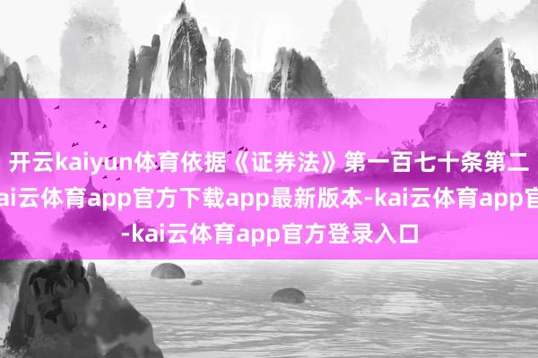 开云kaiyun体育依据《证券法》第一百七十条第二款的功令-kai云体育app官方下载app最新版本-kai云体育app官方登录入口