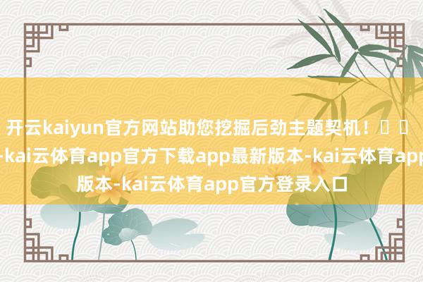 开云kaiyun官方网站助您挖掘后劲主题契机！		　　今天左近收盘-kai云体育app官方下载app最新版本-kai云体育app官方登录入口
